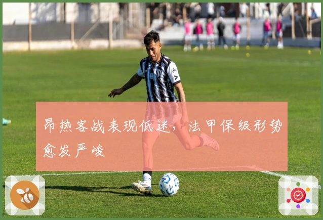 昂热客战表现低迷，法甲保级形势愈发严峻