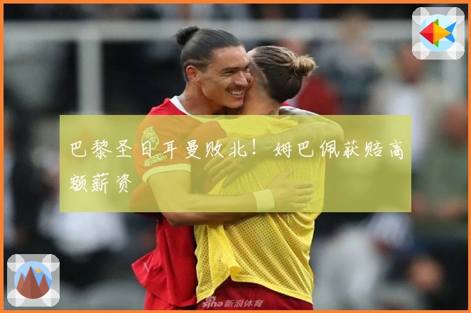 巴黎圣日耳曼败北！姆巴佩获赔高额薪资