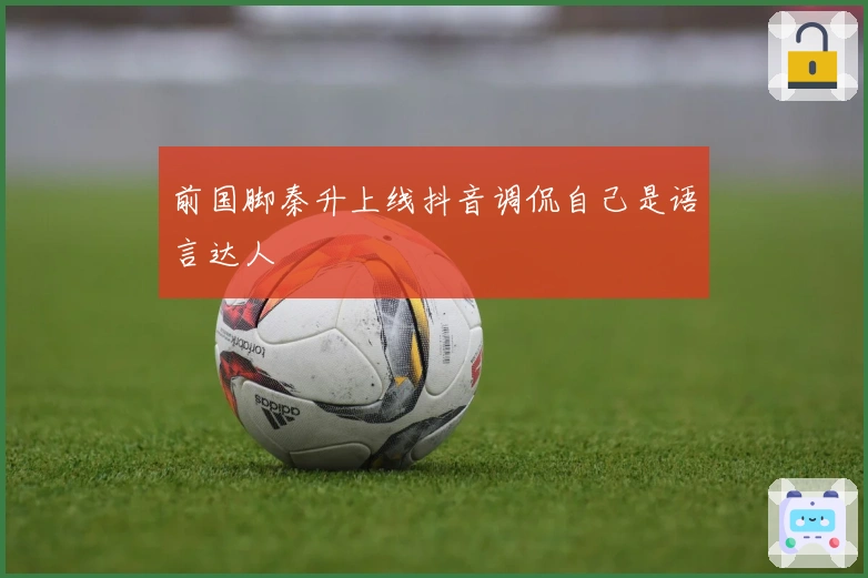 前国脚秦升上线抖音调侃自己是语言达人