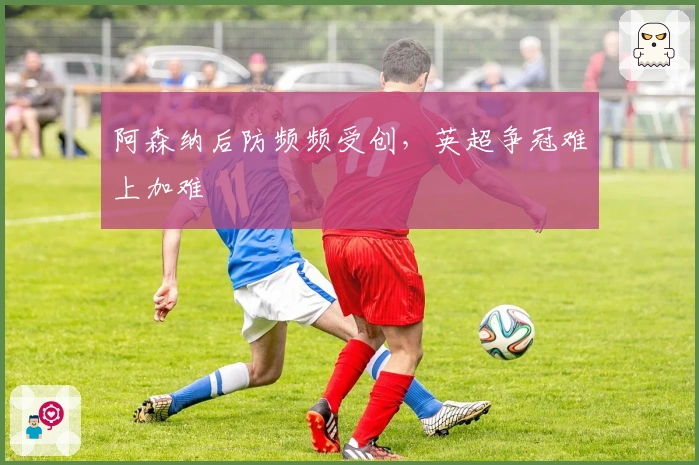 阿森纳后防频频受创，英超争冠难上加难