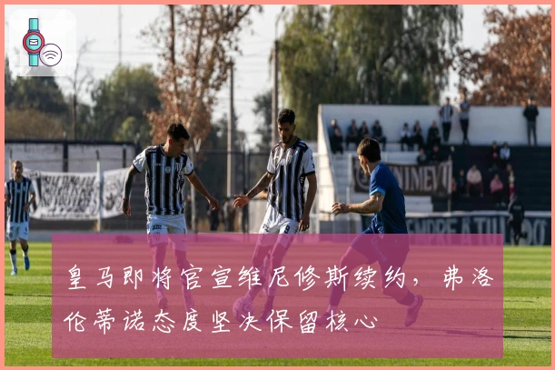 皇马即将官宣维尼修斯续约，弗洛伦蒂诺态度坚决保留核心