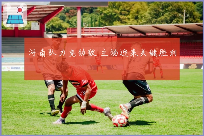 河南队力克劲敌 主场迎来关键胜利