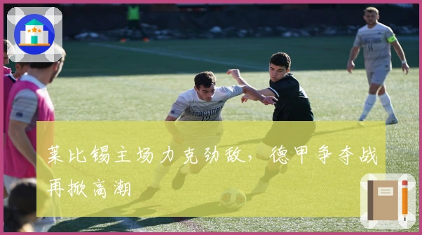 莱比锡主场力克劲敌，德甲争夺战再掀高潮