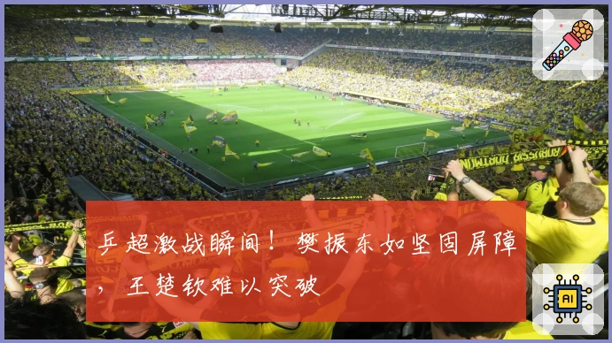 乒超激战瞬间！樊振东如坚固屏障，王楚钦难以突破