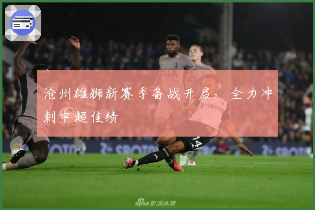 沧州雄狮新赛季备战开启，全力冲刺中超佳绩