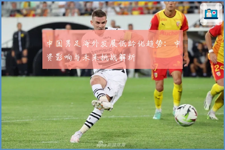 中国男足海外发展低龄化趋势：中资影响与未来挑战解析