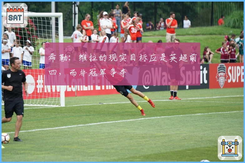 希勒：维拉的现实目标应是英超前四，而非冠军争夺