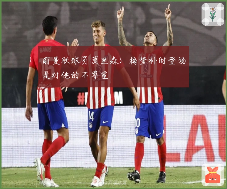 前曼联球员莫里森：梅努补时登场是对他的不尊重