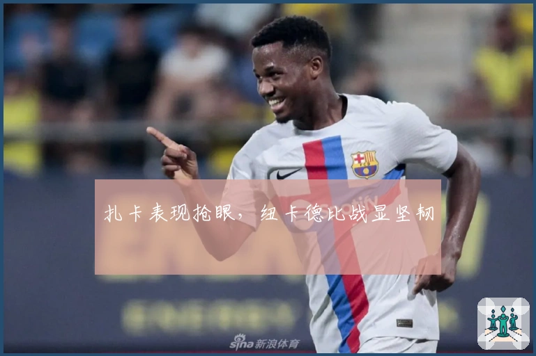 扎卡表现抢眼，纽卡德比战显坚韧