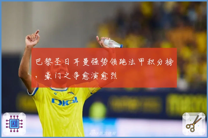 巴黎圣日耳曼强势领跑法甲积分榜,豪门之争愈演愈烈