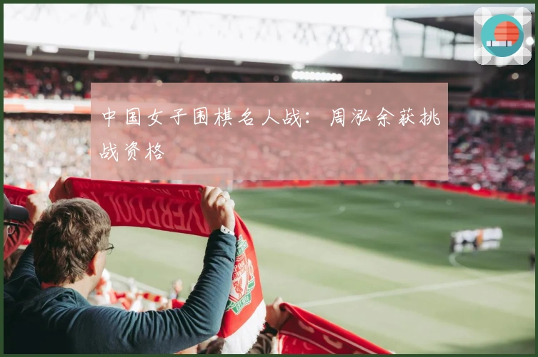 中国女子围棋名人战：周泓余获挑战资格