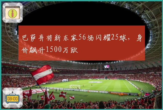 巴萨弃将新东家56场闪耀25球，身价飙升1500万欧