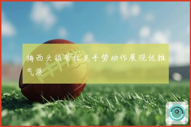 梅西头顶蒂拉克手势动作展现优雅气质