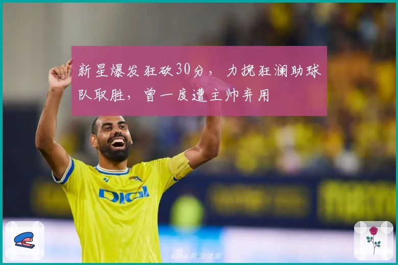 新星爆发狂砍30分，力挽狂澜助球队取胜，曾一度遭主帅弃用