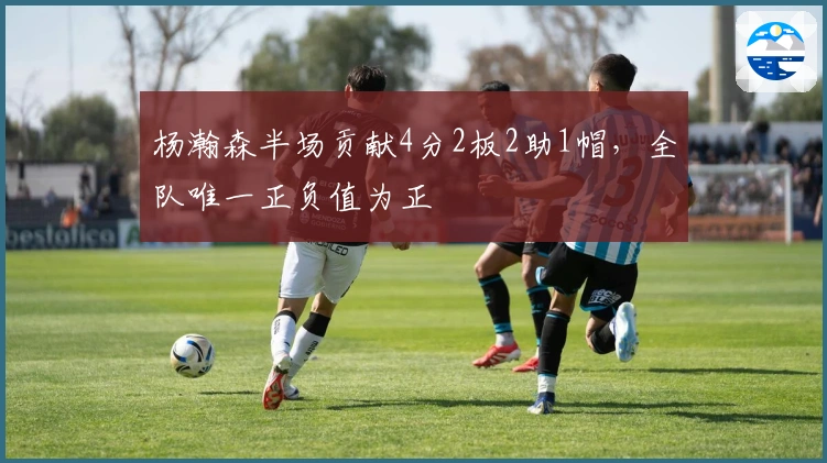 杨瀚森半场贡献4分2板2助1帽，全队唯一正负值为正