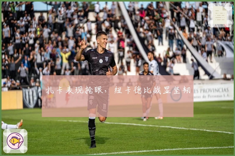 扎卡表现抢眼，纽卡德比战显坚韧