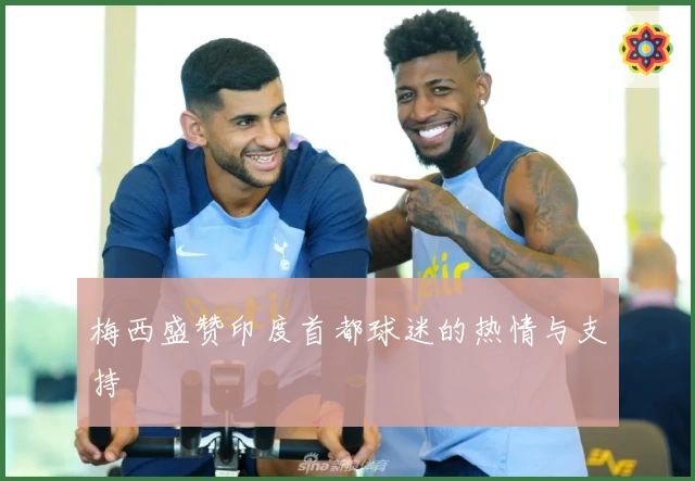 梅西盛赞印度首都球迷的热情与支持