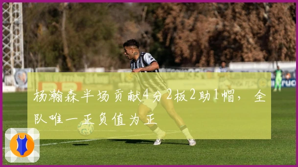 杨瀚森半场贡献4分2板2助1帽，全队唯一正负值为正