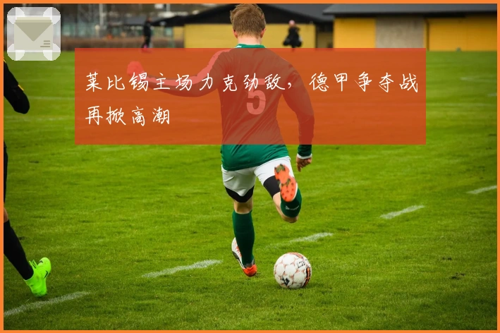 莱比锡主场力克劲敌，德甲争夺战再掀高潮