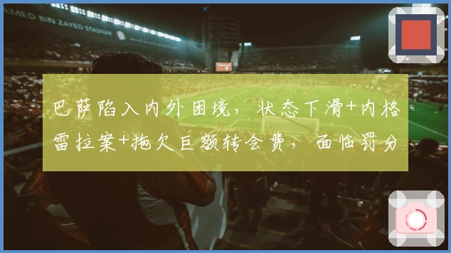 巴萨陷入内外困境，状态下滑+内格雷拉案+拖欠巨额转会费，面临罚分与制裁危机